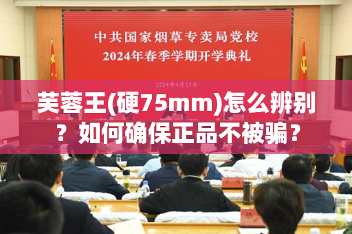 芙蓉王(硬75mm)怎么辨别？如何确保正品不被骗？